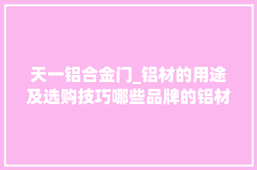 天一铝合金门_铝材的用途及选购技巧哪些品牌的铝材好