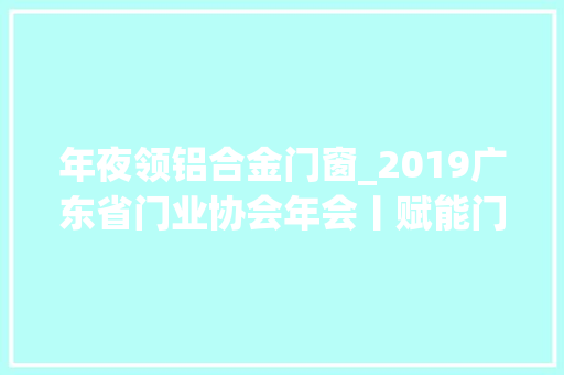 年夜领铝合金门窗_2019广东省门业协会年会丨赋能门窗企业助排闼窗行业蝶变