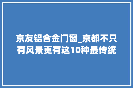 京友铝合金门窗_京都不只有风景更有这10种最传统的工艺