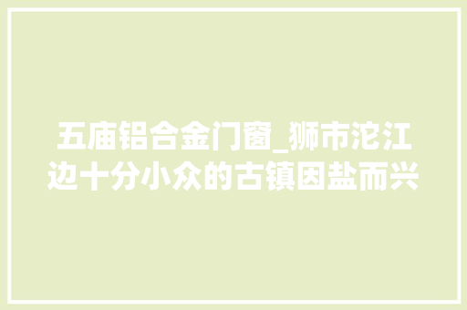 五庙铝合金门窗_狮市沱江边十分小众的古镇因盐而兴如今沉寂生僻