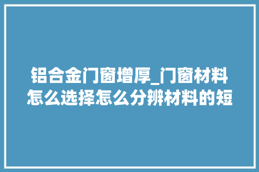 铝合金门窗增厚_门窗材料怎么选择怎么分辨材料的短长你想知道这里都有