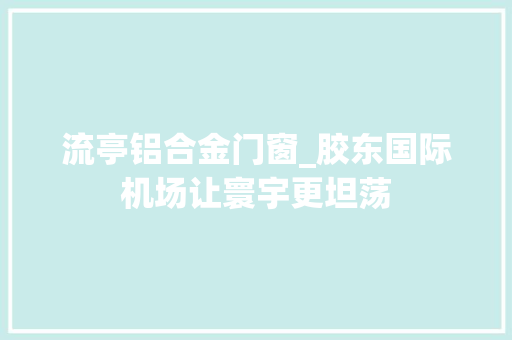 流亭铝合金门窗_胶东国际机场让寰宇更坦荡