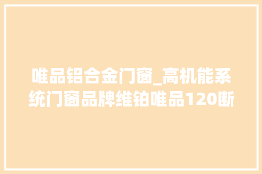 唯品铝合金门窗_高机能系统门窗品牌维铂唯品120断桥平开窗让您畅享舒适生活