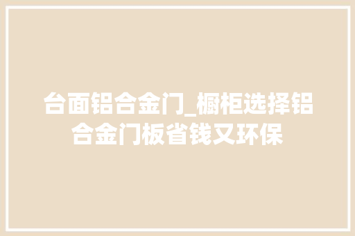 台面铝合金门_橱柜选择铝合金门板省钱又环保