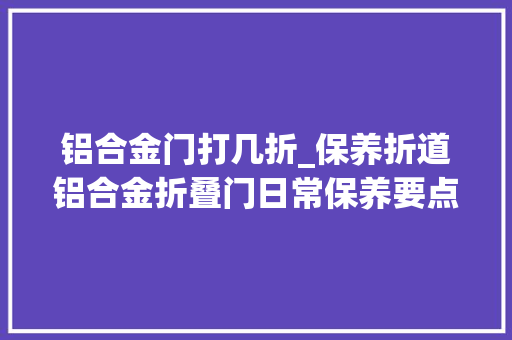 铝合金门打几折_保养折道铝合金折叠门日常保养要点