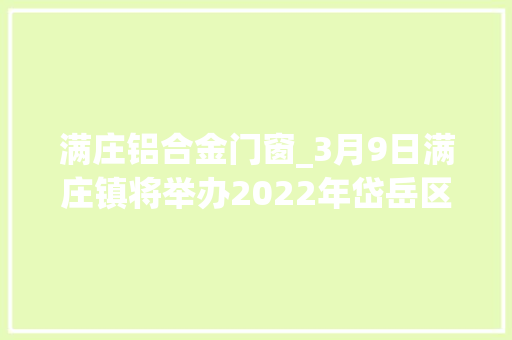 满庄铝合金门窗_3月9日满庄镇将举办2022年岱岳区南部片区暨满庄镇春风行动招聘会
