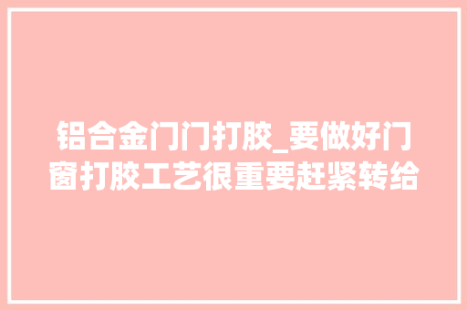 铝合金门门打胶_要做好门窗打胶工艺很重要赶紧转给你的工人师傅们看看吧