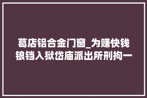 葛店铝合金门窗_为赚快钱锒铛入狱岱庙派出所刑拘一名偷窃犯罪嫌疑人