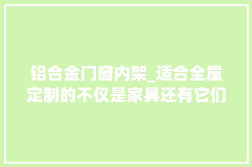 铝合金门窗内架_适合全屋定制的不仅是家具还有它们门窗全屋定制简介