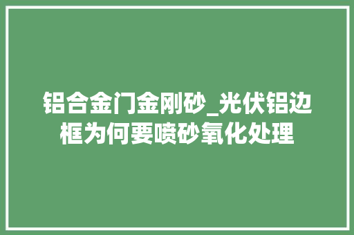 铝合金门金刚砂_光伏铝边框为何要喷砂氧化处理