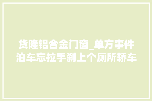 货隆铝合金门窗_单方事件泊车忘拉手刹上个厕所轿车滑进河