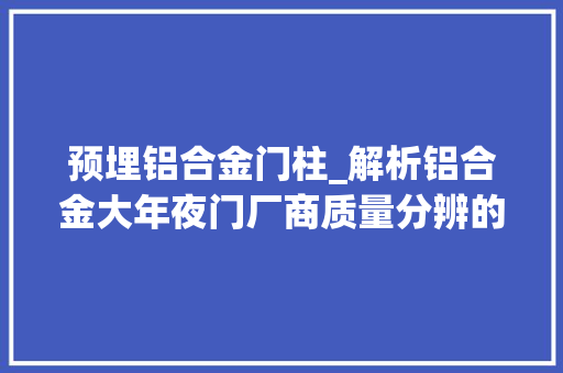 预埋铝合金门柱_解析铝合金大年夜门厂商质量分辨的几种方法