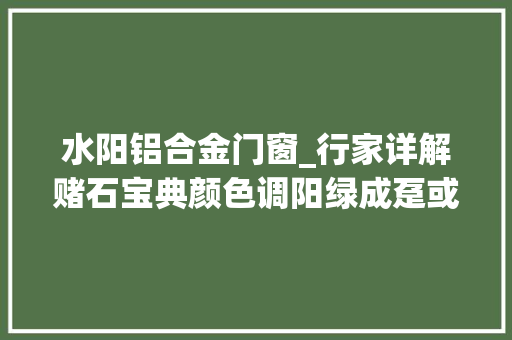 水阳铝合金门窗_行家详解赌石宝典颜色调阳绿成趸或是满绿带子稳