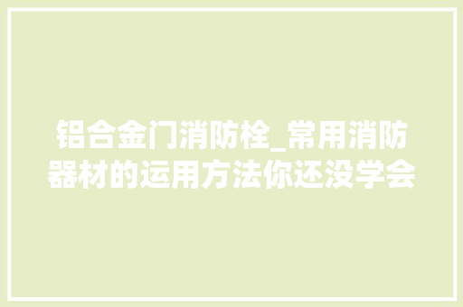 铝合金门消防栓_常用消防器材的运用方法你还没学会吗