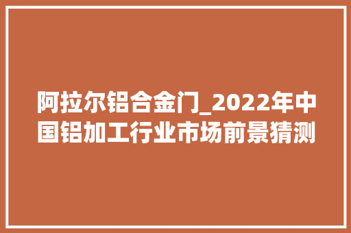 阿拉尔铝合金门_2022年中国铝加工行业市场前景猜测及投资研究申报