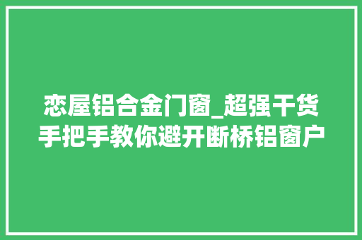 恋屋铝合金门窗_超强干货手把手教你避开断桥铝窗户的那些坑