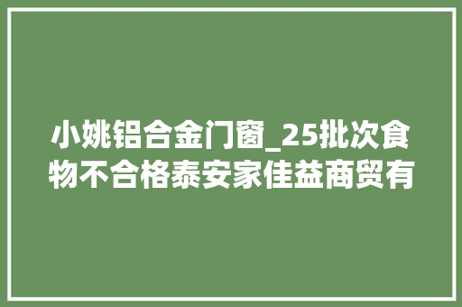 小姚铝合金门窗_25批次食物不合格泰安家佳益商贸有限公司重庆八方客食物银座临朐华兴商场等上黑榜