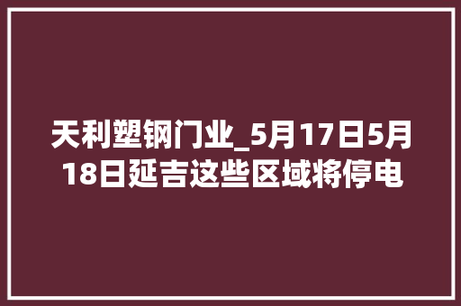 天利塑钢门业_5月17日5月18日延吉这些区域将停电
