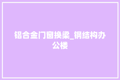 铝合金门窗换梁_钢结构办公楼