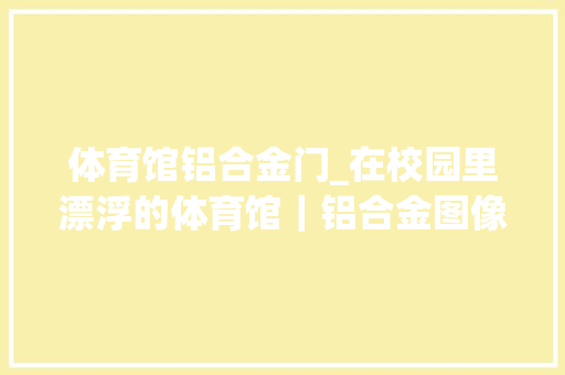 体育馆铝合金门_在校园里漂浮的体育馆｜铝合金图像冲孔板的妙用