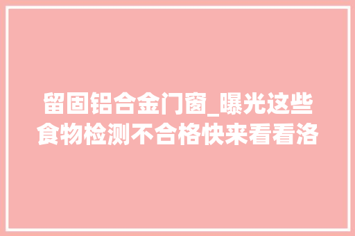 留固铝合金门窗_曝光这些食物检测不合格快来看看洛阳有哪些不合格食物