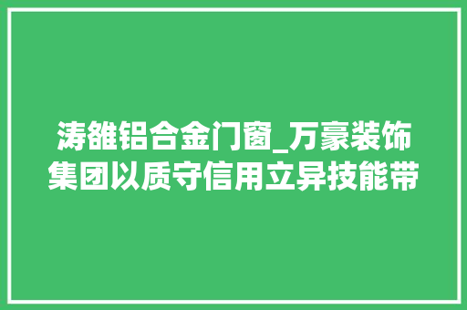 涛雒铝合金门窗_万豪装饰集团以质守信用立异技能带动装修家当进级