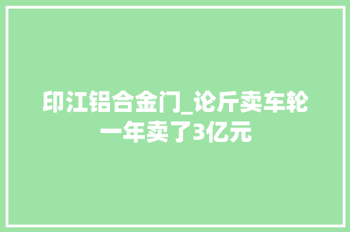 印江铝合金门_论斤卖车轮一年卖了3亿元