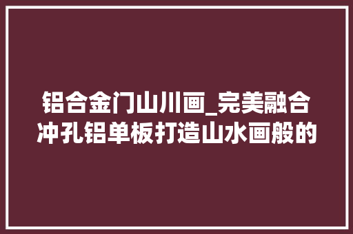 铝合金门山川画_完美融合冲孔铝单板打造山水画般的建筑外不雅观