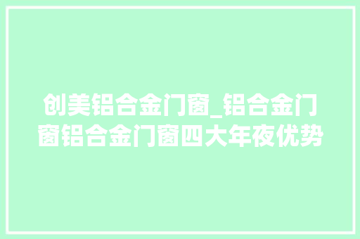 创美铝合金门窗_铝合金门窗铝合金门窗四大年夜优势一气呵成