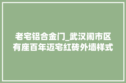 老宅铝合金门_武汉闹市区有座百年迈宅红砖外墙样式古朴像刻在邮票里的风景
