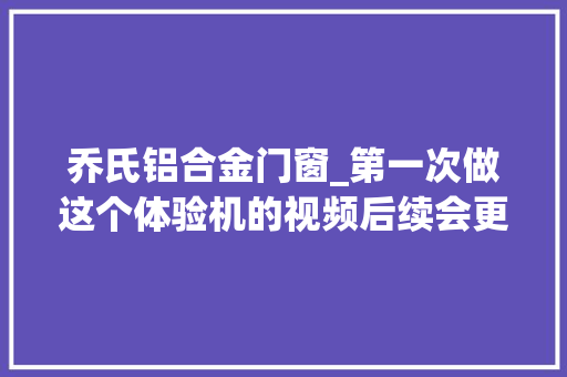 乔氏铝合金门窗_第一次做这个体验机的视频后续会更好。弘远三星体验店迎接您