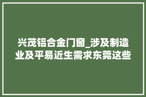 兴茂铝合金门窗_涉及制造业及平易近生需求东莞这些大年夜项目有新进展→
