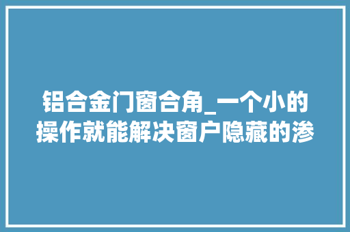 铝合金门窗合角_一个小的操作就能解决窗户隐藏的渗漏问题为什么多半人不知道