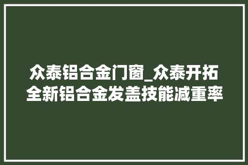 众泰铝合金门窗_众泰开拓全新铝合金发盖技能减重率高达422