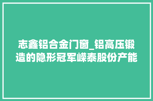 志鑫铝合金门窗_铝高压锻造的隐形冠军嵘泰股份产能培植加速周全拥抱新能源