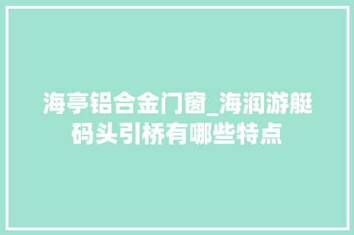 海亭铝合金门窗_海润游艇码头引桥有哪些特点