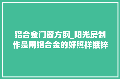 铝合金门窗方钢_阳光房制作是用铝合金的好照样镀锌方管的好呢