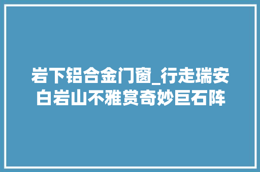 岩下铝合金门窗_行走瑞安白岩山不雅赏奇妙巨石阵