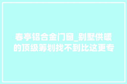 春亭铝合金门窗_别墅供暖的顶级筹划找不到比这更专业的干货文章了