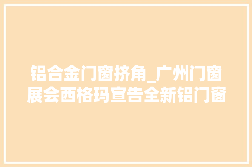 铝合金门窗挤角_广州门窗展会西格玛宣告全新铝门窗智能挤角分娩线