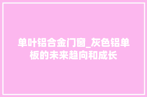 单叶铝合金门窗_灰色铝单板的未来趋向和成长