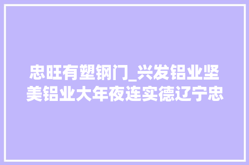 忠旺有塑钢门_兴发铝业坚美铝业大年夜连实德辽宁忠旺齐曝抽检不合格上榜20222023家居十大年夜质量事宜