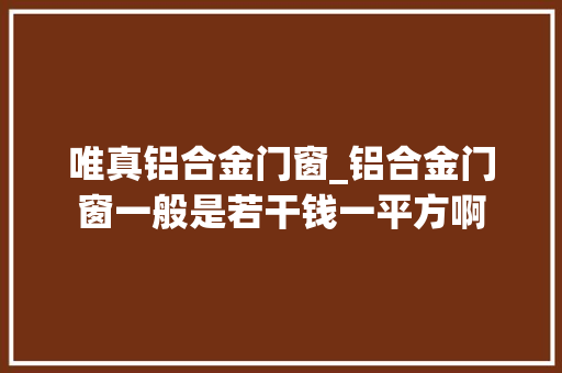 唯真铝合金门窗_铝合金门窗一般是若干钱一平方啊