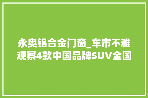 永奥铝合金门窗_车市不雅观察4款中国品牌SUV全国行情查询访问