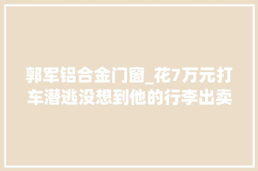 郭军铝合金门窗_花7万元打车潜逃没想到他的行李出卖了他