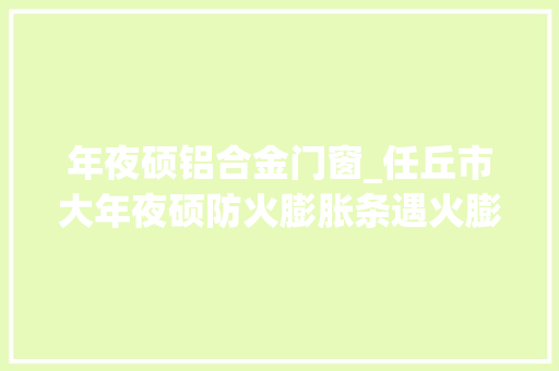 年夜硕铝合金门窗_任丘市大年夜硕防火膨胀条遇火膨胀阻燃隔烟