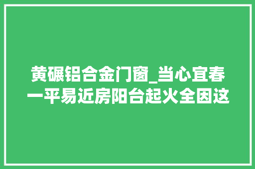 黄碾铝合金门窗_当心宜春一平易近房阳台起火全因这个习惯