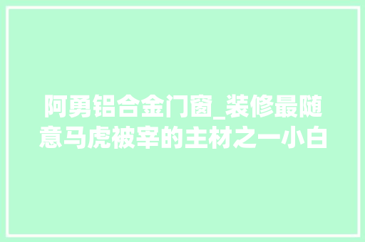 阿勇铝合金门窗_装修最随意马虎被宰的主材之一小白装窗户前必看的坑点