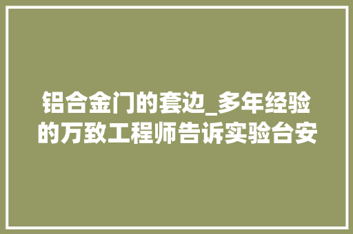 铝合金门的套边_多年经验的万致工程师告诉实验台安装有哪些技巧
