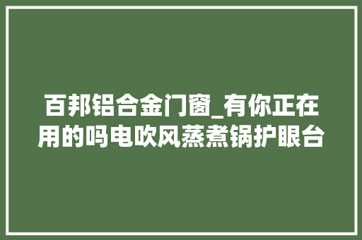百邦铝合金门窗_有你正在用的吗电吹风蒸煮锅护眼台灯等10批次产品不合格